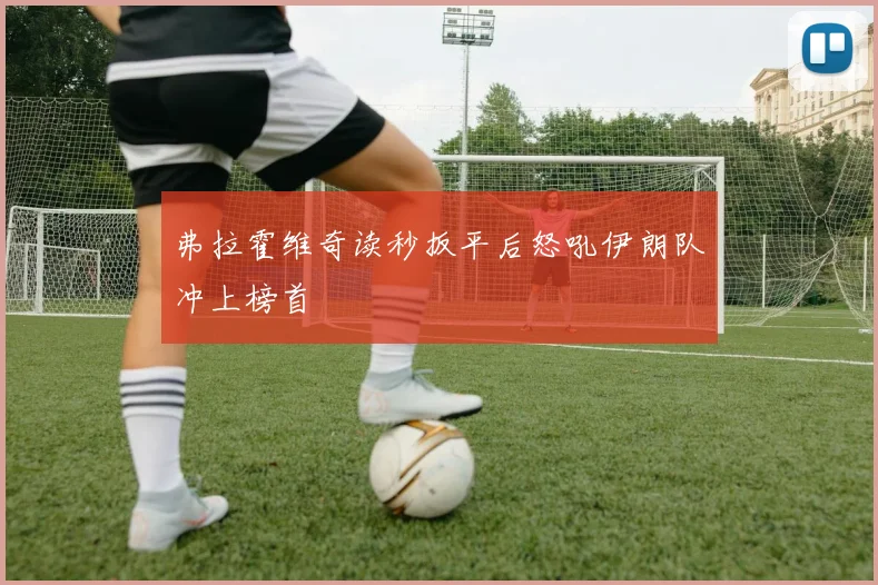 弗拉霍维奇读秒扳平后怒吼伊朗队冲上榜首