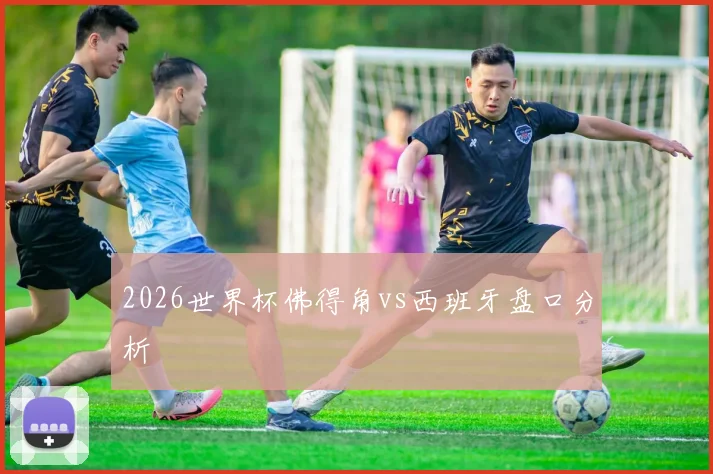 2026世界杯佛得角vs西班牙盘口分析