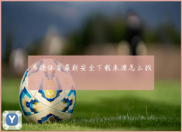 韦德体育最新安全下载来源怎么找