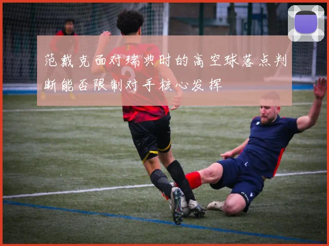 范戴克面对瑞典时的高空球落点判断能否限制对手核心发挥