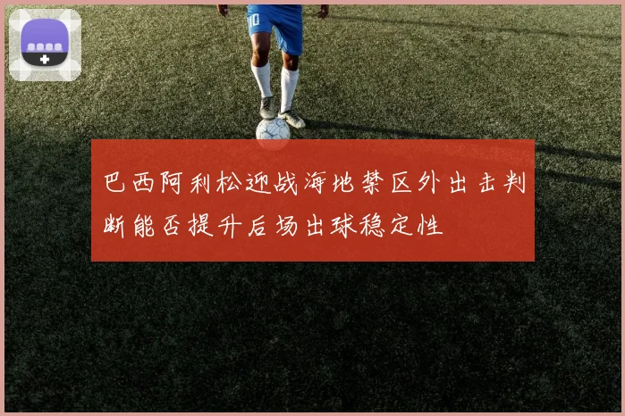 巴西阿利松迎战海地禁区外出击判断能否提升后场出球稳定性