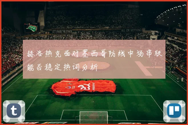 赫洛热克面对墨西哥防线中场串联能否稳定热词分析