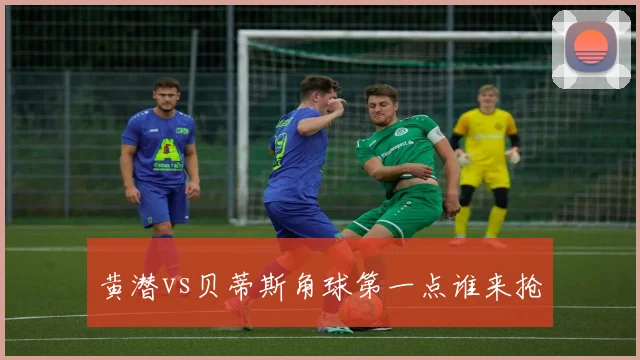 黄潜vs贝蒂斯角球第一点谁来抢