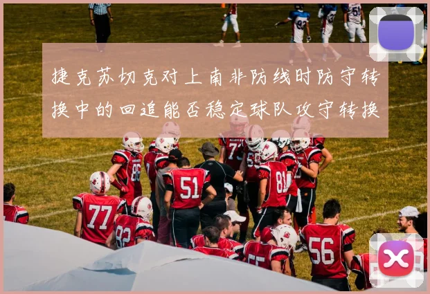 捷克苏切克对上南非防线时防守转换中的回追能否稳定球队攻守转换