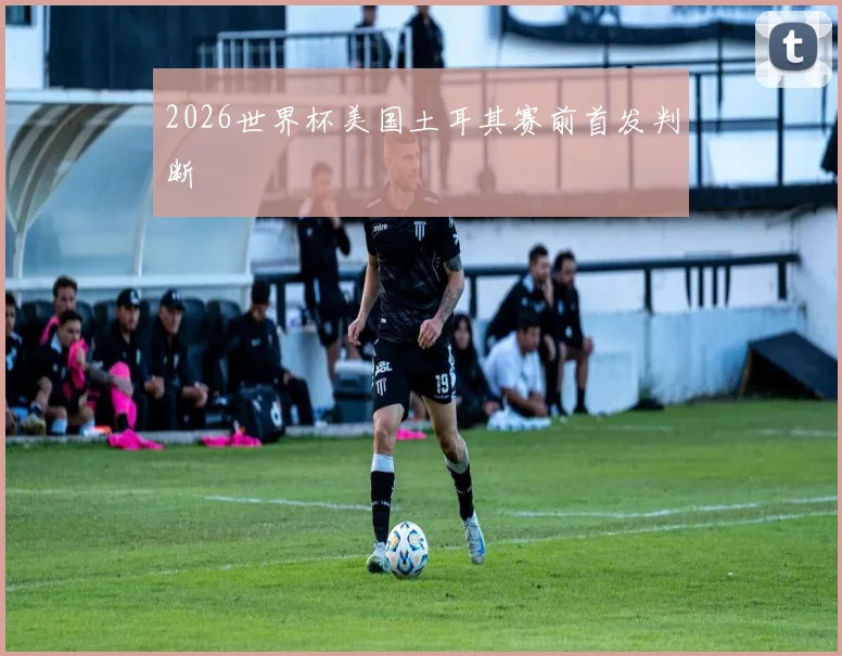 2026世界杯美国土耳其赛前首发判断