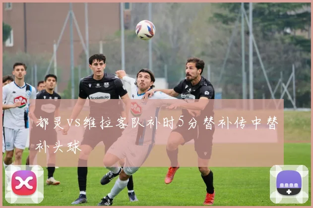 都灵vs维拉客队补时5分替补传中替补头球