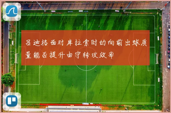 吕迪格面对库拉索时的向前出球质量能否提升由守转攻效率