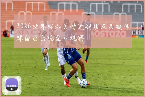 2026世界杯加贝特迎战埃及关键传球能否出现盘口观察