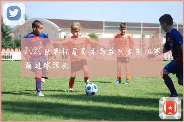 2026世界杯葡萄牙乌兹别克斯坦赛前进球预测