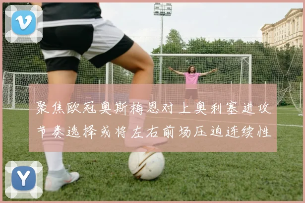 聚焦欧冠奥斯梅恩对上奥利塞进攻节奏选择或将左右前场压迫连续性