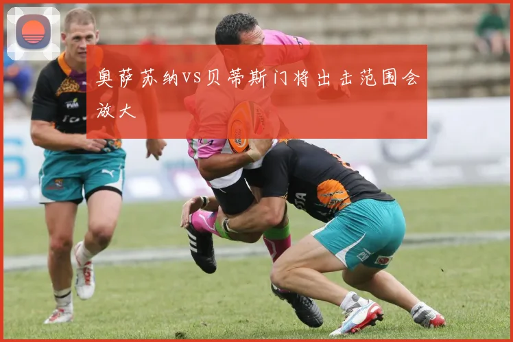 奥萨苏纳vs贝蒂斯门将出击范围会放大