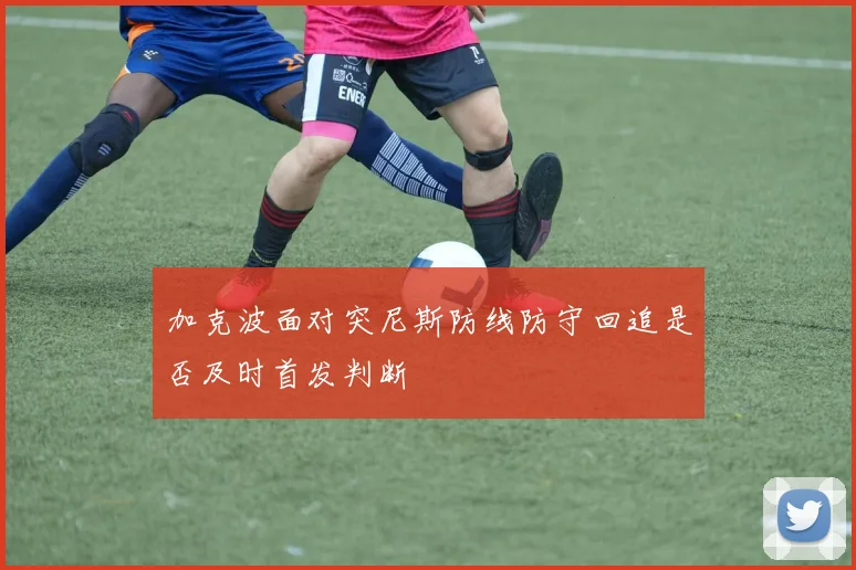 加克波面对突尼斯防线防守回追是否及时首发判断
