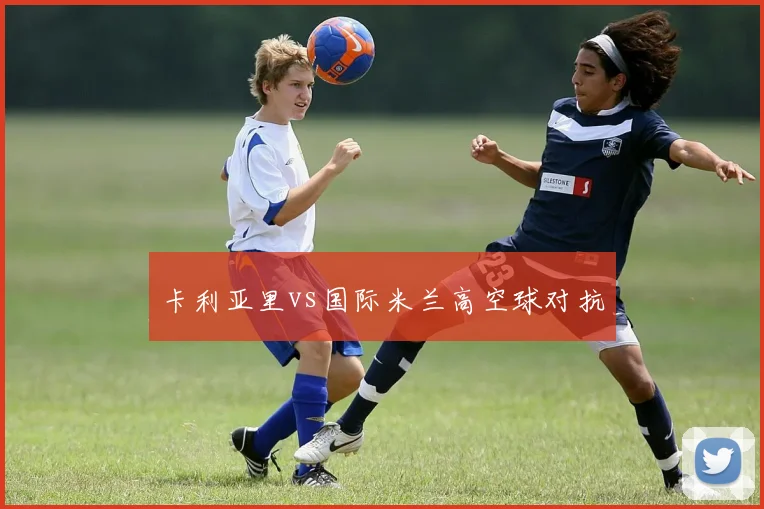 卡利亚里vs国际米兰高空球对抗