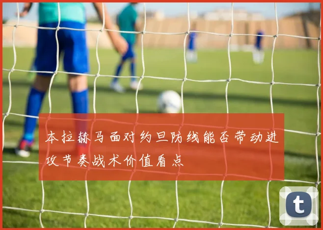 本拉赫马面对约旦防线能否带动进攻节奏战术价值看点