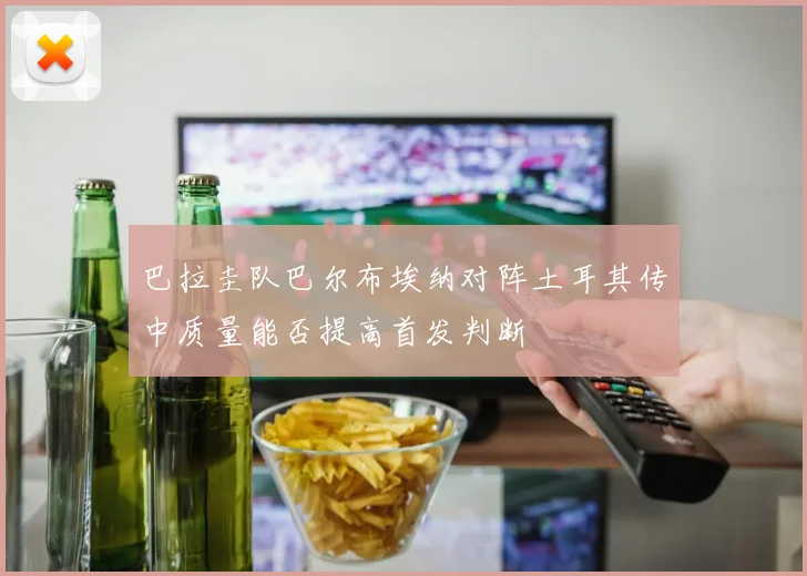 巴拉圭队巴尔布埃纳对阵土耳其传中质量能否提高首发判断