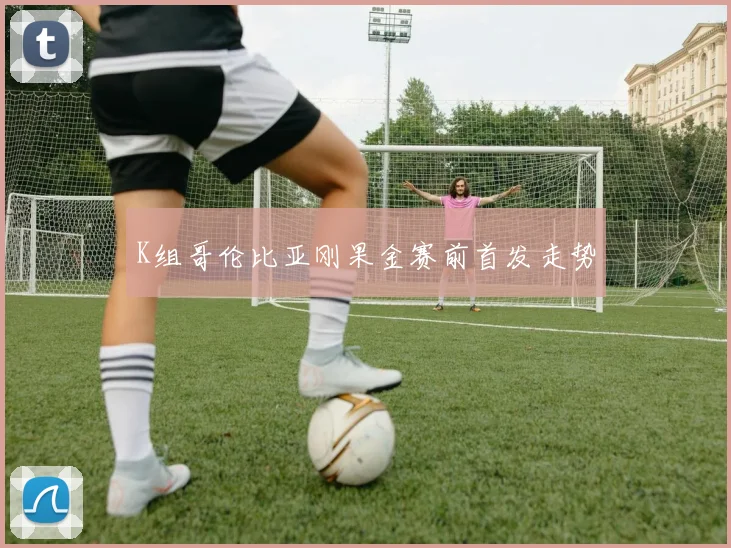K组哥伦比亚刚果金赛前首发走势