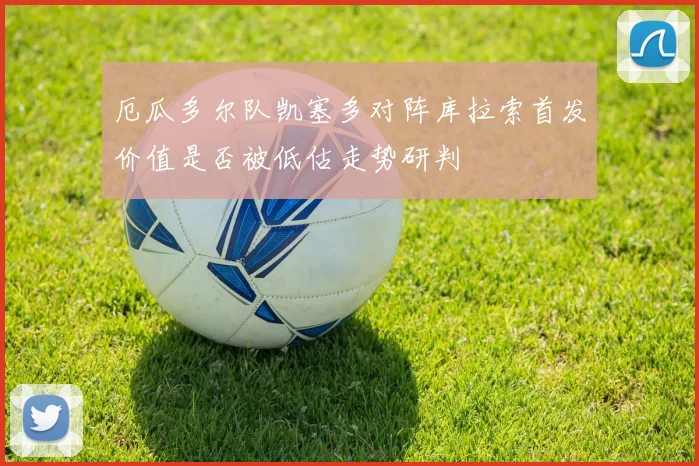 厄瓜多尔队凯塞多对阵库拉索首发价值是否被低估走势研判
