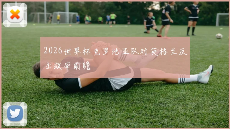 2026世界杯克罗地亚队对英格兰反击效率前瞻