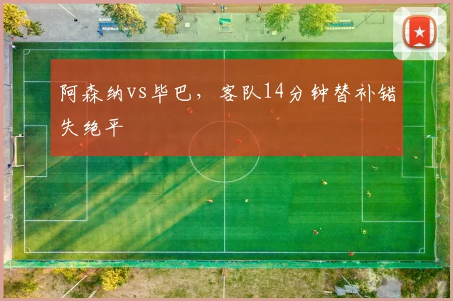 阿森纳vs毕巴，客队14分钟替补错失绝平