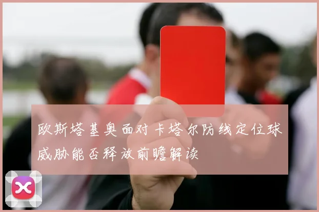 欧斯塔基奥面对卡塔尔防线定位球威胁能否释放前瞻解读
