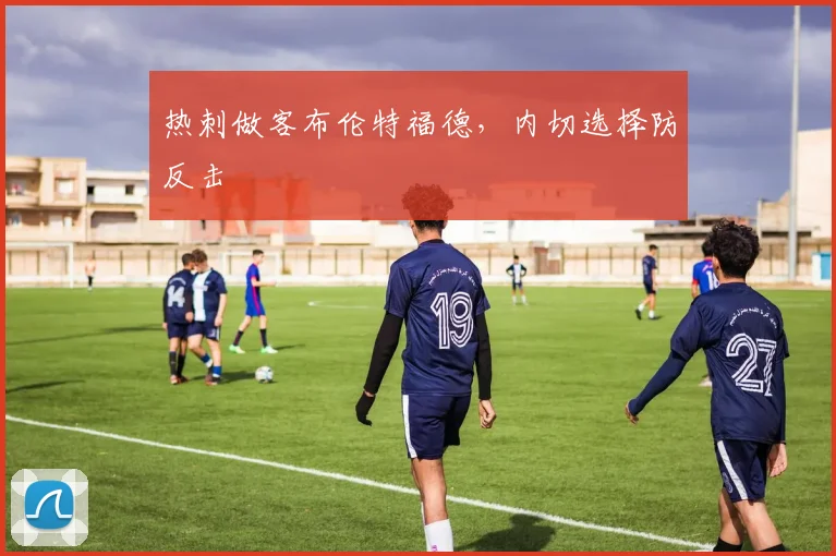 热刺做客布伦特福德，内切选择防反击