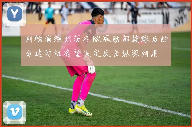 利物浦维尔茨在欧冠肋部接球后的分边时机有望决定反击纵深利用